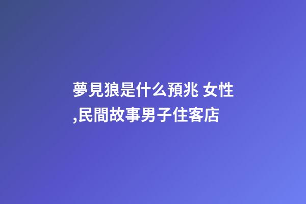 夢見狼是什么預兆 女性,民間故事男子住客店-第1張-觀點-玄機派